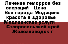 Лечение геморроя без операций › Цена ­ 300 - Все города Медицина, красота и здоровье » Медицинские услуги   . Ставропольский край,Железноводск г.